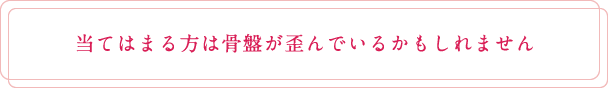 当てはまる方は骨盤が歪んでいるかもしれません