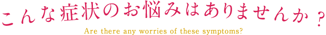 こんな症状のお悩みはありませんか？